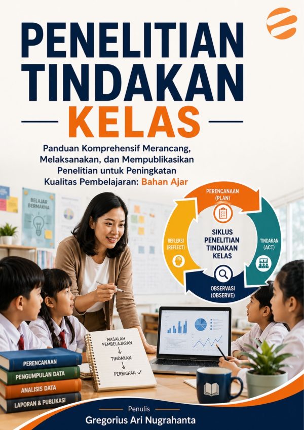 PENELITIAN TINDAKAN KELAS Panduan Komprehensif Merancang, Melaksanakan, dan Mempublikasikan Penelitian untuk Peningkatan Kualitas Pembelajaran: Bahan Ajar